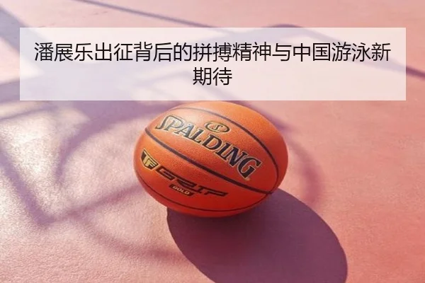潘展乐出征背后的拼搏精神与中国游泳新期待
