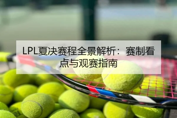 LPL夏决赛程全景解析：赛制看点与观赛指南