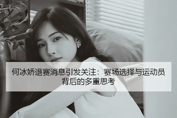 何冰娇退赛消息引发关注：赛场选择与运动员背后的多重思考