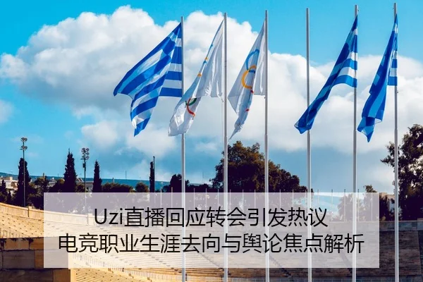 Uzi直播回应转会引发热议 电竞职业生涯去向与舆论焦点解析