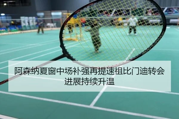 阿森纳夏窗中场补强再提速祖比门迪转会进展持续升温