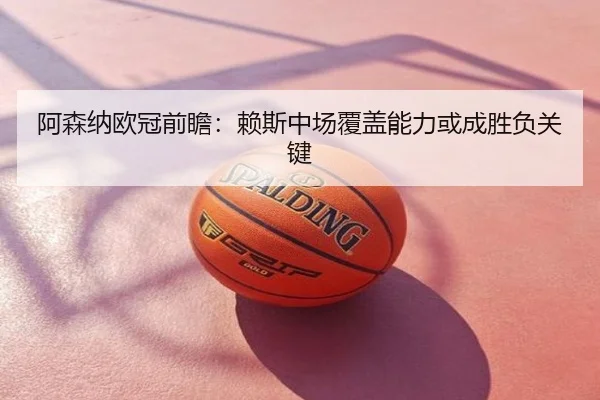 阿森纳欧冠前瞻：赖斯中场覆盖能力或成胜负关键