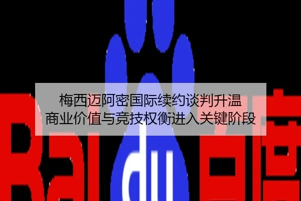 梅西迈阿密国际续约谈判升温 商业价值与竞技权衡进入关键阶段