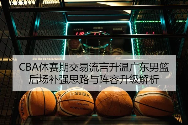 CBA休赛期交易流言升温广东男篮后场补强思路与阵容升级解析