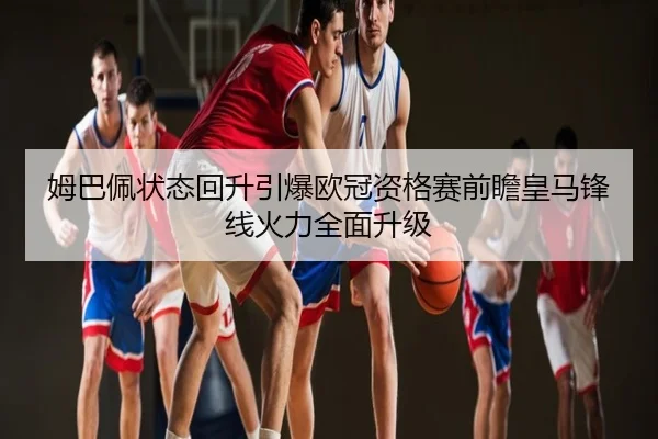姆巴佩状态回升引爆欧冠资格赛前瞻皇马锋线火力全面升级