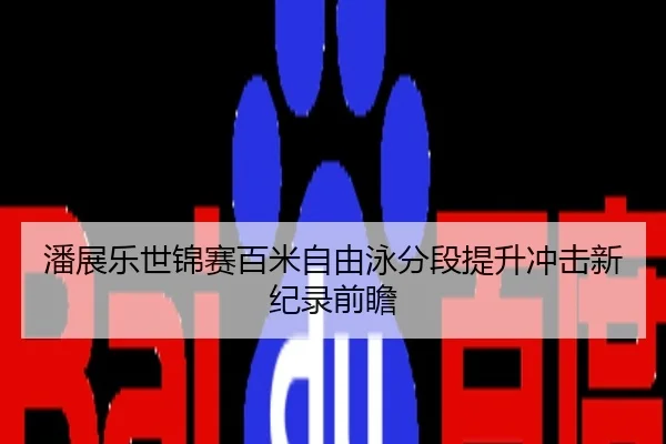 潘展乐世锦赛百米自由泳分段提升冲击新纪录前瞻