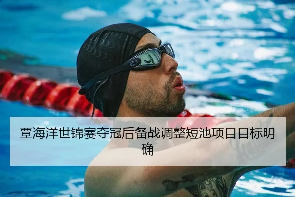 覃海洋世锦赛夺冠后备战调整短池项目目标明确