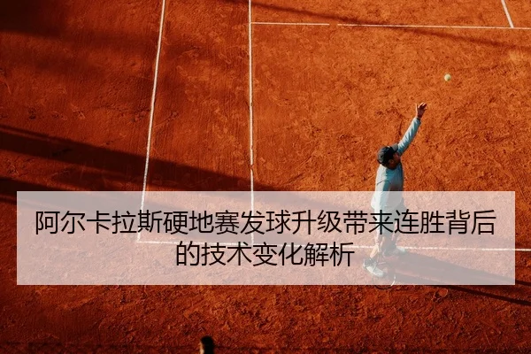 阿尔卡拉斯硬地赛发球升级带来连胜背后的技术变化解析