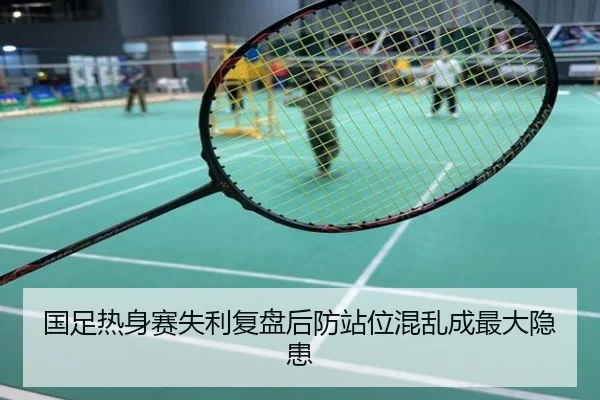 国足热身赛失利复盘后防站位混乱成最大隐患