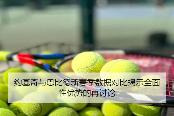 约基奇与恩比德新赛季数据对比揭示全面性优势的再讨论