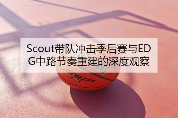 Scout带队冲击季后赛与EDG中路节奏重建的深度观察